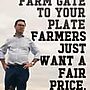 May be an image of 1 person and text that says 'FROM THE FARM GATE TO YOUR PLATE FARMERS JUST WANT A FAIR PRICE.'