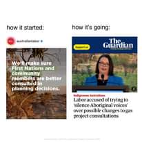 May be an image of ‎1 person and ‎text that says '‎how it started: how it's going: australianlabor Support G'd ۔m kingadifference We'll make sure First Nations and community members are better consulted in planning decisions. مادة Indigenous Australians Labor accused of trying to 'silence Aboriginal voices' over possible changes to gas project consultations Authorisedby McColl, Australian Greens Canberra 2600‎'‎‎