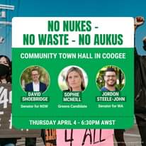 May be an image of 7 people and text that says 'NO NUKES- NO WASTE- NO AUKUS COMMUNITY TOWN HALL IN COOGEE DAVID SHOEBRIDGE Senator for NSW SOPHIE MCNEILL Greens Candidate JORDON STEELE-JOHN Senator for WA THURSDAY APRIL 4- 6:30PM AWST Parliam'