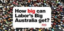 May be an image of text that says 'HY How big can Labor's Big Australia get? >>>'