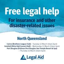May be an image of text that says 'Free legal help For insurance and other disaster related issues North North Queensland Cairns (Brothers League Club)- Tuesday 12 March (10am-6pm) Innisfail (Shire Hall Concert Hall) Wednesday 13 March (10am-5pm) Port Douglas (Pullman Port Douglas Sea Temple Resort & Spa) -Thursday 14 March (10am-6pm) Legal QUEENSLAND Aid'