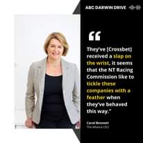 May be an image of 1 person and text that says 'ABC DARWIN DRIVE " They've [Crossbet] received a slap on the wrist, it seems that the NT Racing Commission like to tickle these companies with a feather when they've behaved this way." Carol Bennett The Alliance CEO'