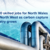 2,800 Skilled Jobs in Wales, NW As CCUS Industry Expands